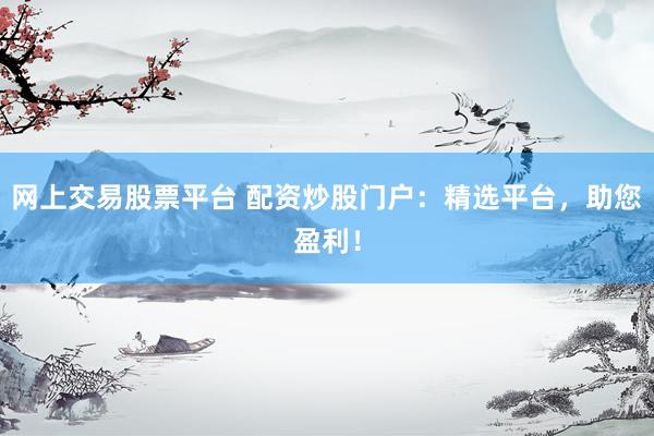 网上交易股票平台 配资炒股门户：精选平台，助您盈利！