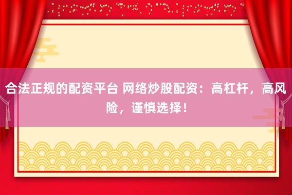 合法正规的配资平台 网络炒股配资：高杠杆，高风险，谨慎选择！