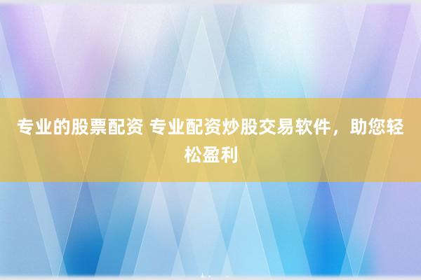 专业的股票配资 专业配资炒股交易软件，助您轻松盈利