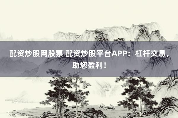 配资炒股网股票 配资炒股平台APP：杠杆交易，助您盈利！