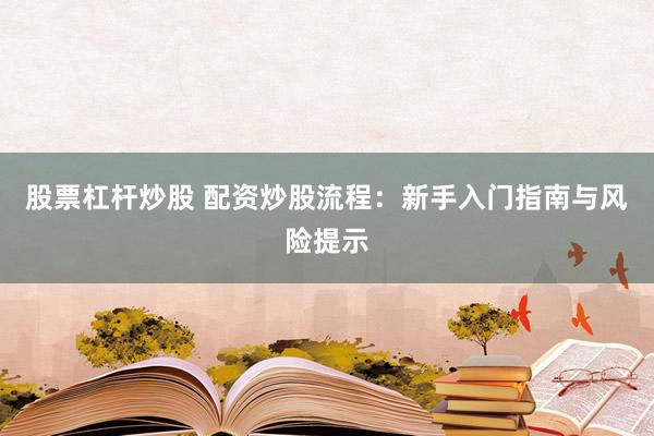 股票杠杆炒股 配资炒股流程：新手入门指南与风险提示