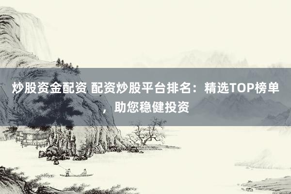 炒股资金配资 配资炒股平台排名：精选TOP榜单，助您稳健投资