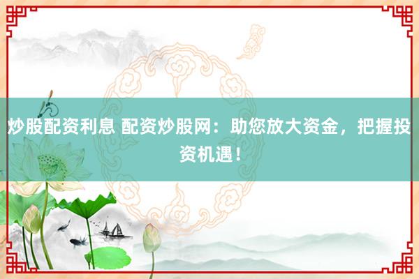炒股配资利息 配资炒股网：助您放大资金，把握投资机遇！