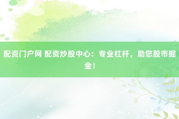 配资门户网 配资炒股中心：专业杠杆，助您股市掘金！
