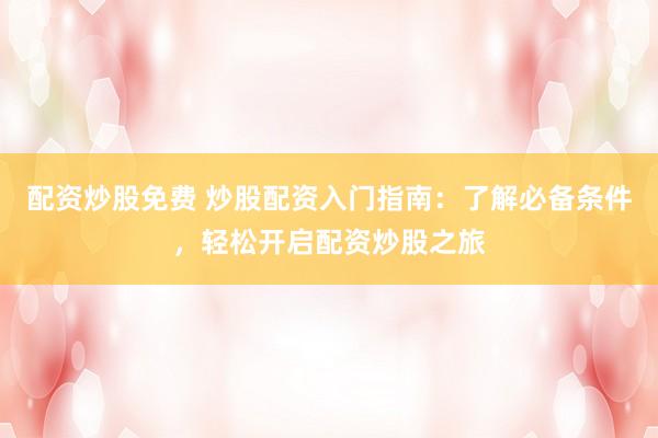 配资炒股免费 炒股配资入门指南：了解必备条件，轻松开启配资炒股之旅