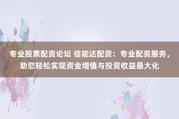 专业股票配资论坛 信能达配资：专业配资服务，助您轻松实现资金增值与投资收益最大化