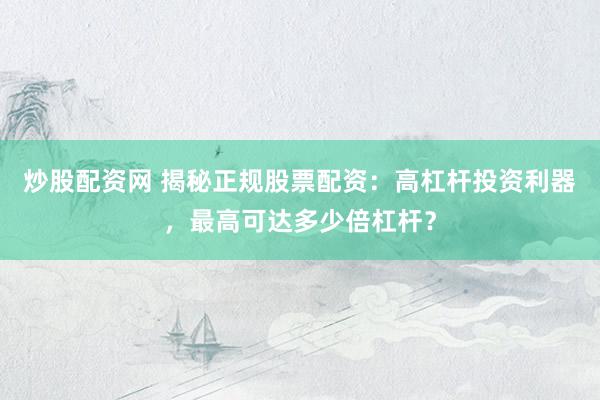 炒股配资网 揭秘正规股票配资：高杠杆投资利器，最高可达多少倍杠杆？