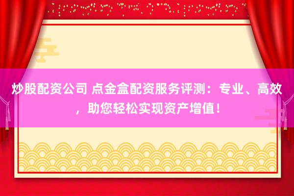 炒股配资公司 点金盒配资服务评测：专业、高效，助您轻松实现资产增值！