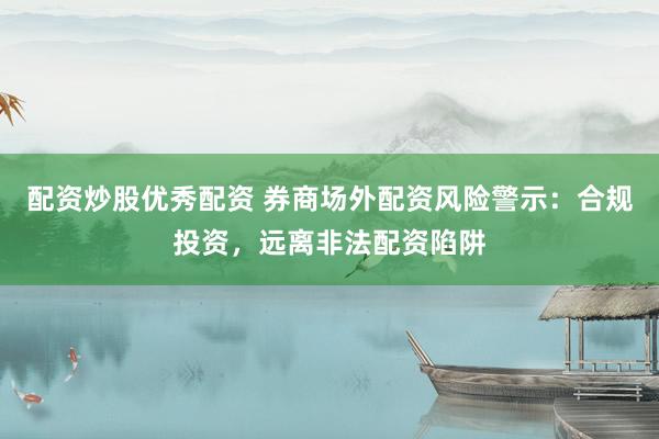 配资炒股优秀配资 券商场外配资风险警示：合规投资，远离非法配资陷阱