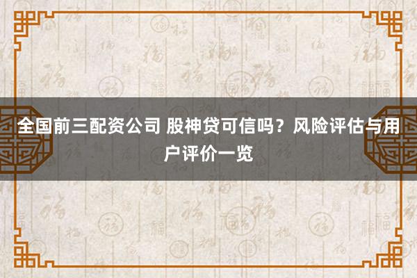 全国前三配资公司 股神贷可信吗？风险评估与用户评价一览