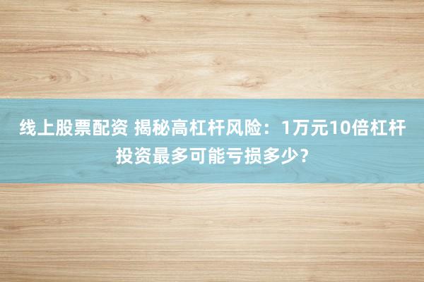线上股票配资 揭秘高杠杆风险：1万元10倍杠杆投资最多可能亏损多少？