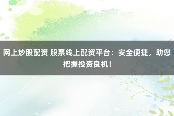 网上炒股配资 股票线上配资平台：安全便捷，助您把握投资良机！