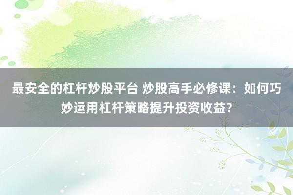 最安全的杠杆炒股平台 炒股高手必修课：如何巧妙运用杠杆策略提升投资收益？