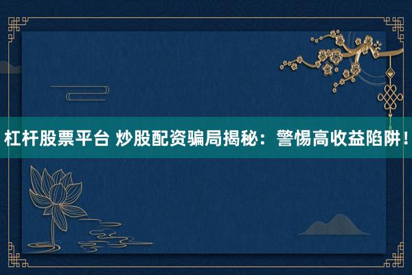 杠杆股票平台 炒股配资骗局揭秘：警惕高收益陷阱！