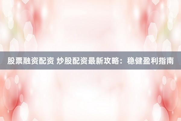 股票融资配资 炒股配资最新攻略：稳健盈利指南