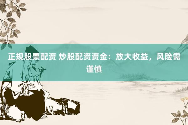 正规股票配资 炒股配资资金：放大收益，风险需谨慎