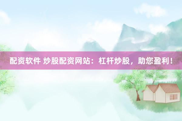 配资软件 炒股配资网站：杠杆炒股，助您盈利！