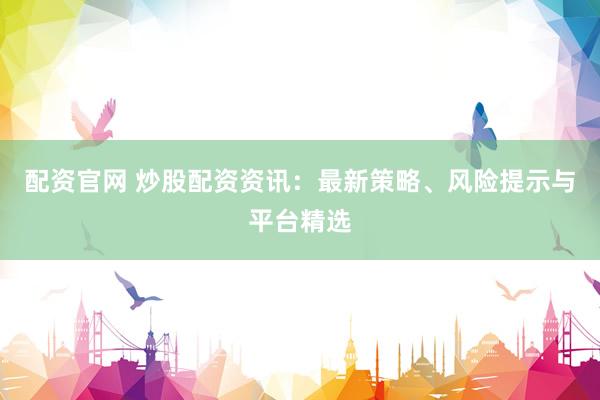 配资官网 炒股配资资讯：最新策略、风险提示与平台精选