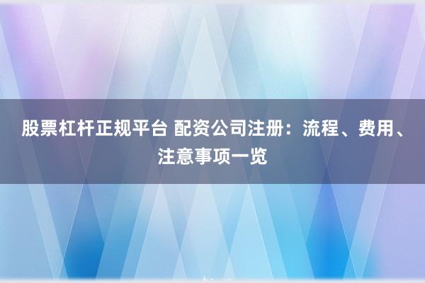 股票杠杆正规平台 配资公司注册：流程、费用、注意事项一览