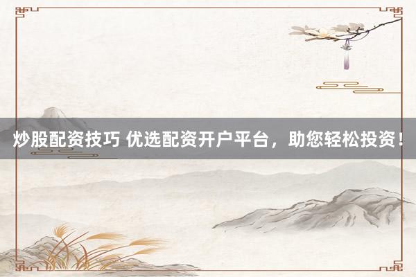 炒股配资技巧 优选配资开户平台，助您轻松投资！