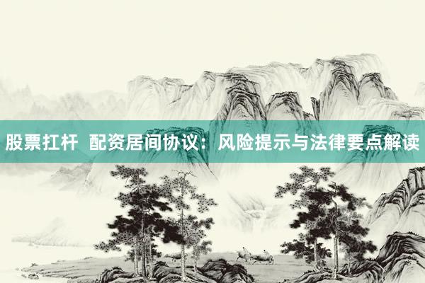 股票扛杆  配资居间协议：风险提示与法律要点解读