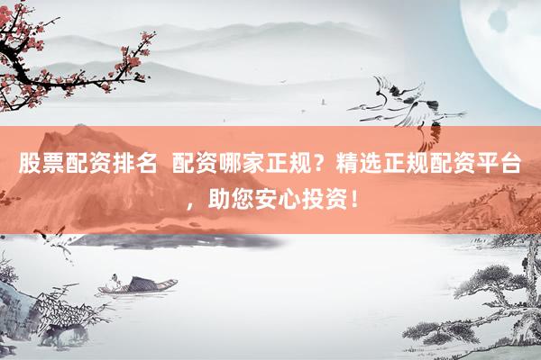 股票配资排名  配资哪家正规？精选正规配资平台，助您安心投资！