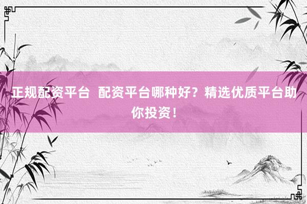 正规配资平台  配资平台哪种好？精选优质平台助你投资！