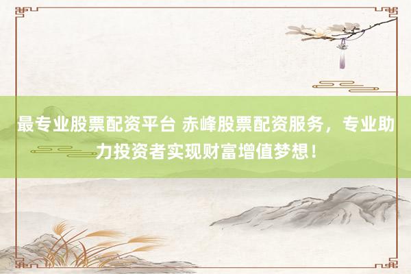 最专业股票配资平台 赤峰股票配资服务，专业助力投资者实现财富增值梦想！