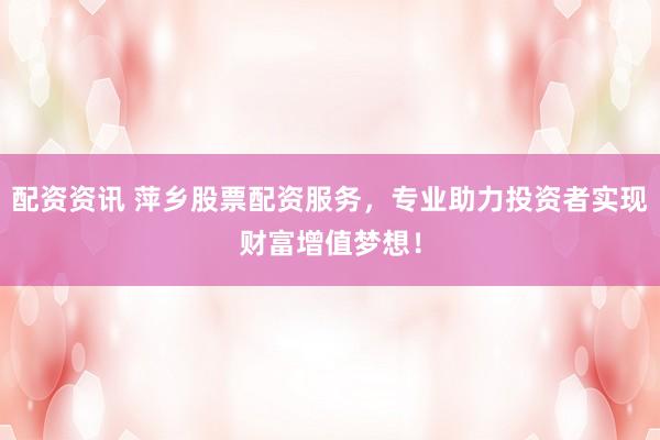 配资资讯 萍乡股票配资服务，专业助力投资者实现财富增值梦想！