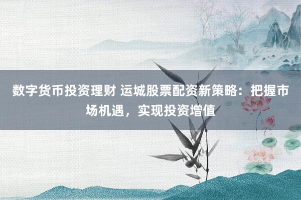 数字货币投资理财 运城股票配资新策略：把握市场机遇，实现投资增值