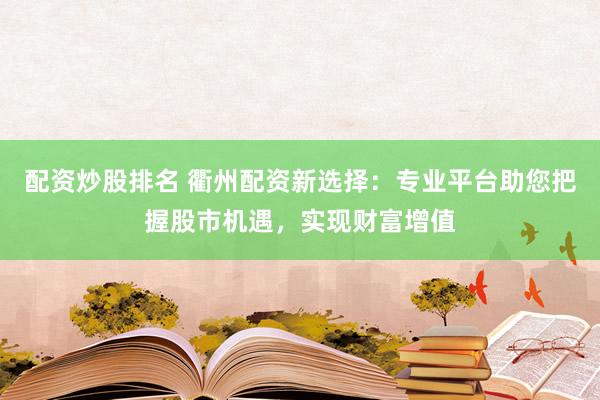 配资炒股排名 衢州配资新选择：专业平台助您把握股市机遇，实现财富增值