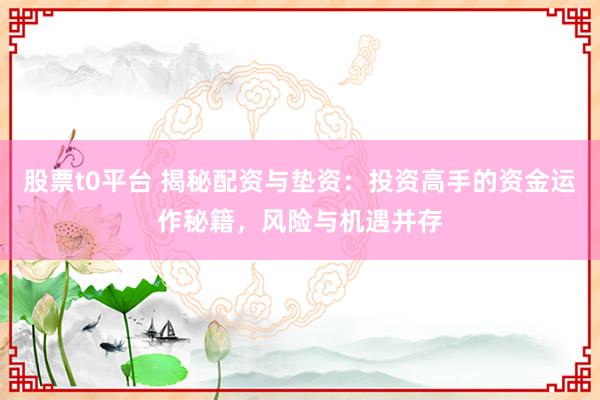 股票t0平台 揭秘配资与垫资：投资高手的资金运作秘籍，风险与机遇并存