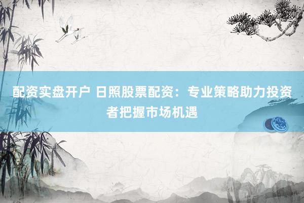配资实盘开户 日照股票配资：专业策略助力投资者把握市场机遇