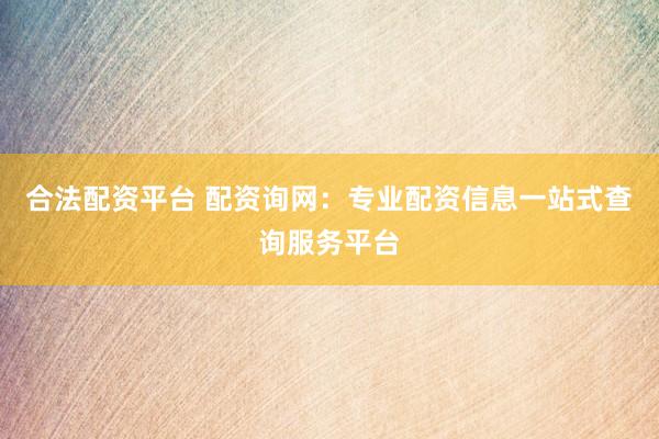 合法配资平台 配资询网：专业配资信息一站式查询服务平台
