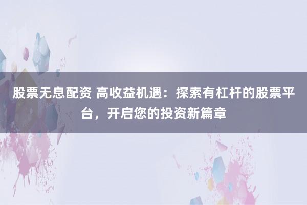 股票无息配资 高收益机遇：探索有杠杆的股票平台，开启您的投资新篇章