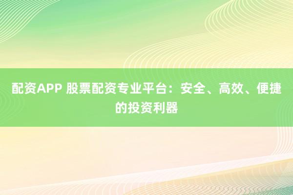 配资APP 股票配资专业平台：安全、高效、便捷的投资利器