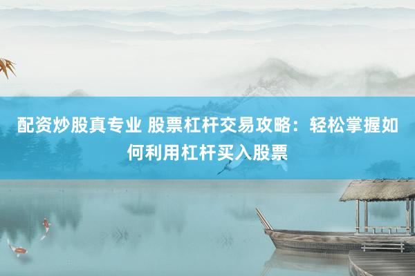 配资炒股真专业 股票杠杆交易攻略：轻松掌握如何利用杠杆买入股票