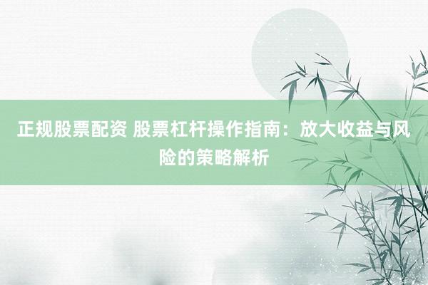 正规股票配资 股票杠杆操作指南：放大收益与风险的策略解析
