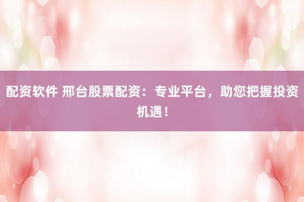 配资软件 邢台股票配资：专业平台，助您把握投资机遇！