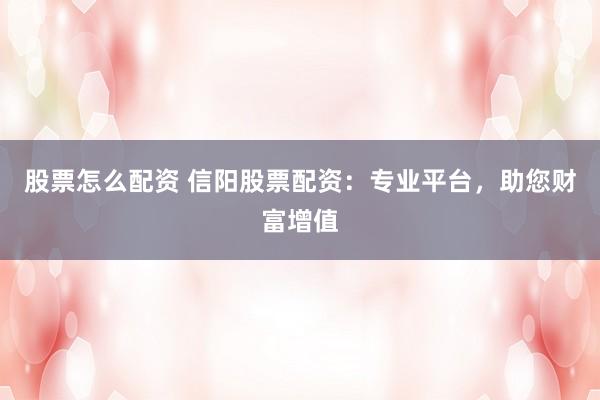 股票怎么配资 信阳股票配资：专业平台，助您财富增值