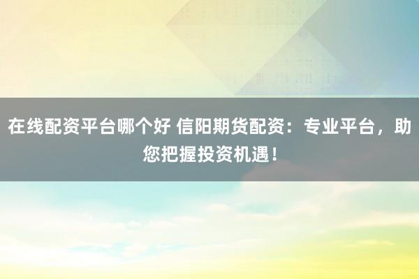 在线配资平台哪个好 信阳期货配资：专业平台，助您把握投资机遇！