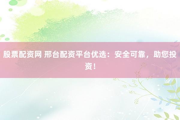 股票配资网 邢台配资平台优选：安全可靠，助您投资！