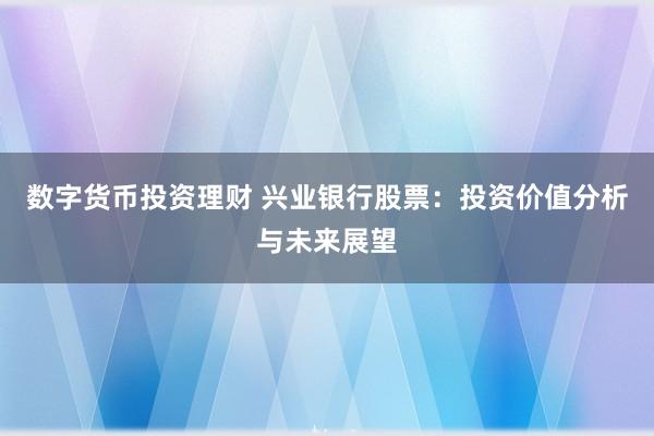 数字货币投资理财 兴业银行股票：投资价值分析与未来展望