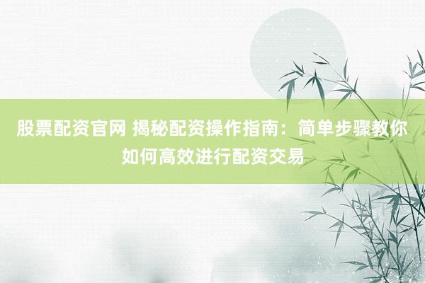 股票配资官网 揭秘配资操作指南：简单步骤教你如何高效进行配资交易