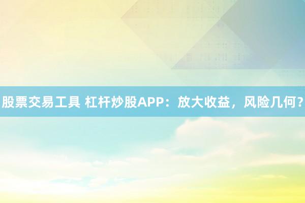股票交易工具 杠杆炒股APP：放大收益，风险几何？