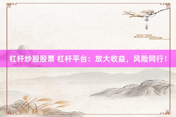 杠杆炒股股票 杠杆平台：放大收益，风险同行！