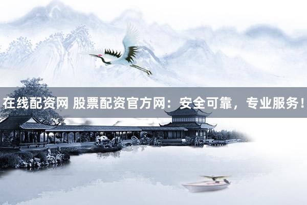 在线配资网 股票配资官方网：安全可靠，专业服务！