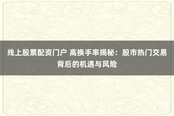 线上股票配资门户 高换手率揭秘：股市热门交易背后的机遇与风险