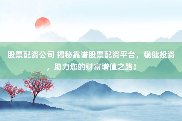 股票配资公司 揭秘靠谱股票配资平台，稳健投资，助力您的财富增值之路！