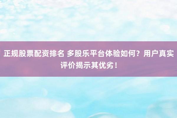 正规股票配资排名 多股乐平台体验如何？用户真实评价揭示其优劣！